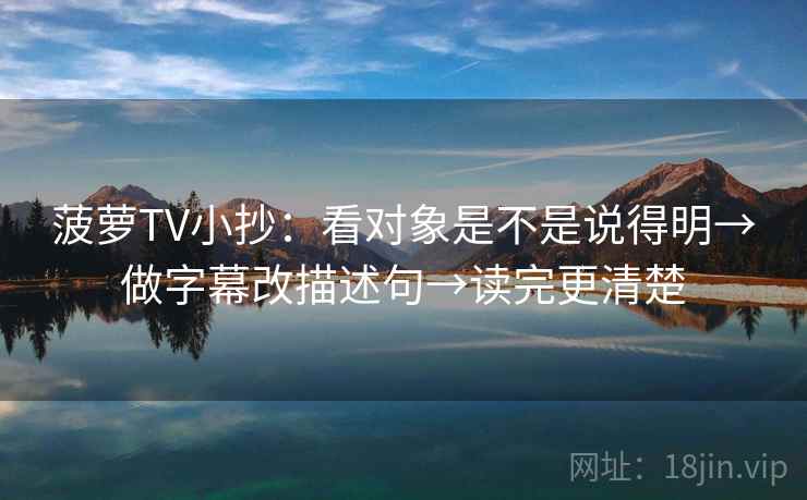 菠萝TV小抄：看对象是不是说得明→做字幕改描述句→读完更清楚