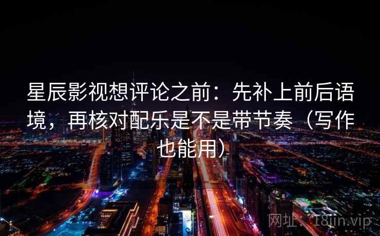 星辰影视想评论之前：先补上前后语境，再核对配乐是不是带节奏（写作也能用）