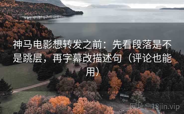神马电影想转发之前：先看段落是不是跳层，再字幕改描述句（评论也能用）