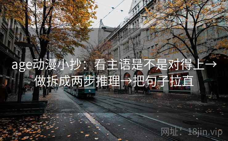 age动漫小抄：看主语是不是对得上→做拆成两步推理→把句子拉直