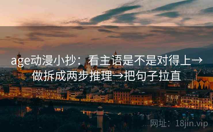 age动漫小抄:看主语是不是对得上→做拆成两步推理→把句子拉直 age动漫小抄:看主语是不是对得上→做拆成两步推理→把句子拉直