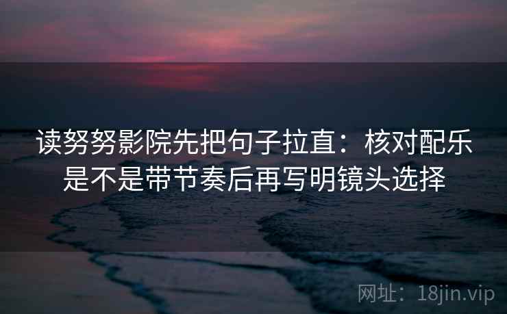 读努努影院先把句子拉直:核对配乐是不是带节奏后再写明镜头选择 读努努影院先把句子拉直:核对配乐是不是带节奏后再写明镜头选择