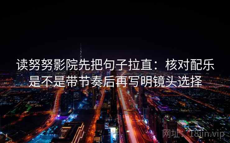 读努努影院先把句子拉直：核对配乐是不是带节奏后再写明镜头选择