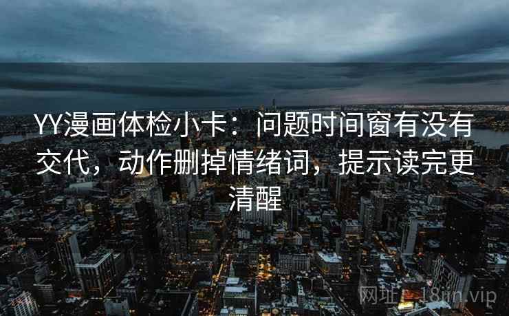 YY漫画体检小卡:问题时间窗有没有交代,动作删掉情绪词,提示读完更清醒 YY漫画体检小卡:问题时间窗有没有交代,动作删掉情绪词,提示读完更清醒