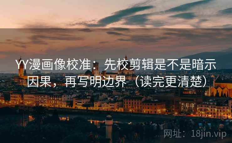 YY漫画像校准:先校剪辑是不是暗示因果,再写明边界(读完更清楚)