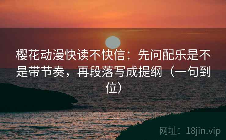 樱花动漫快读不快信：先问配乐是不是带节奏，再段落写成提纲（一句到位）