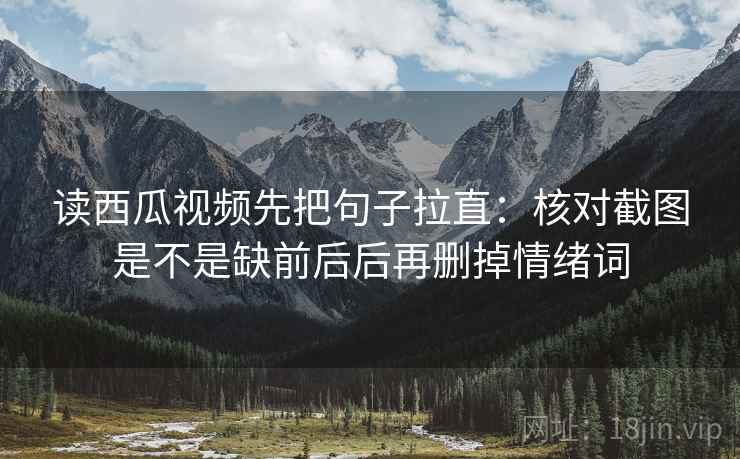 读西瓜视频先把句子拉直：核对截图是不是缺前后后再删掉情绪词