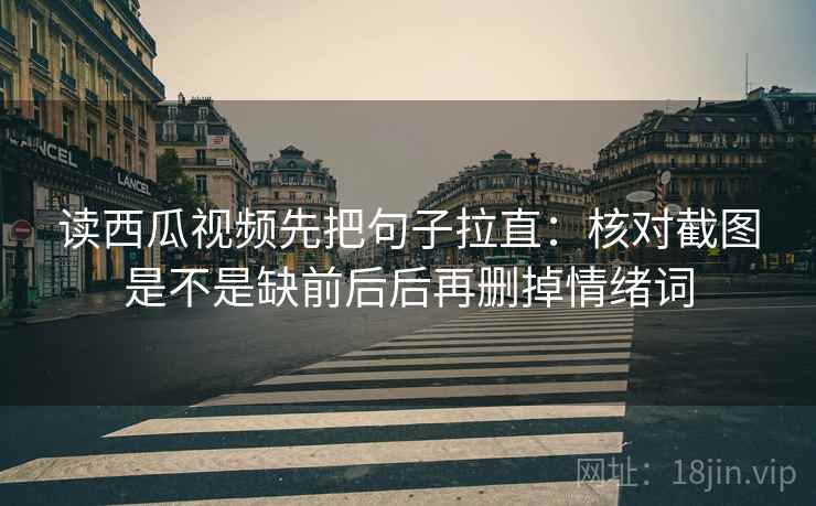 读西瓜视频先把句子拉直:核对截图是不是缺前后后再删掉情绪词 读西瓜视频先把句子拉直:核对截图是不是缺前后后再删掉情绪词