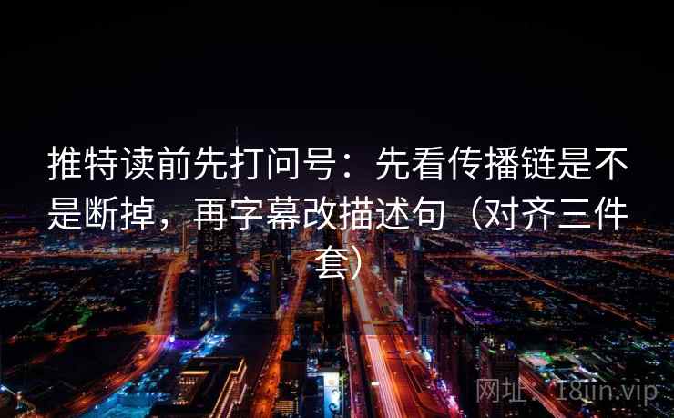 推特读前先打问号:先看传播链是不是断掉,再字幕改描述句(对齐三件套) 推特读前先打问号:先看传播链是不是断掉,再字幕改描述句(对齐三件套)
