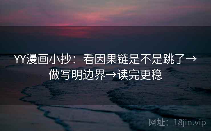 YY漫画小抄：看因果链是不是跳了→做写明边界→读完更稳