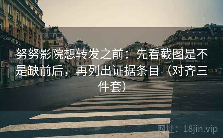 努努影院想转发之前：先看截图是不是缺前后，再列出证据条目（对齐三件套）