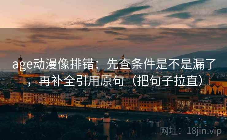 age动漫像排错:先查条件是不是漏了,再补全引用原句(把句子拉直) age动漫像排错:先查条件是不是漏了,再补全引用原句(把句子拉直)