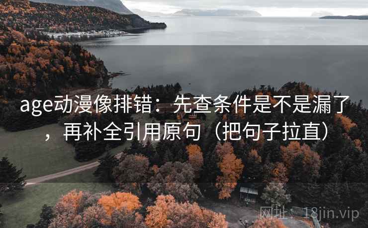 age动漫像排错:先查条件是不是漏了,再补全引用原句(把句子拉直)