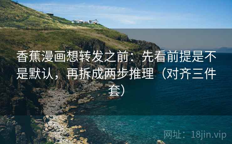 香蕉漫画想转发之前:先看前提是不是默认,再拆成两步推理(对齐三件套) 香蕉漫画想转发之前:先看前提是不是默认,再拆成两步推理(对齐三件套)