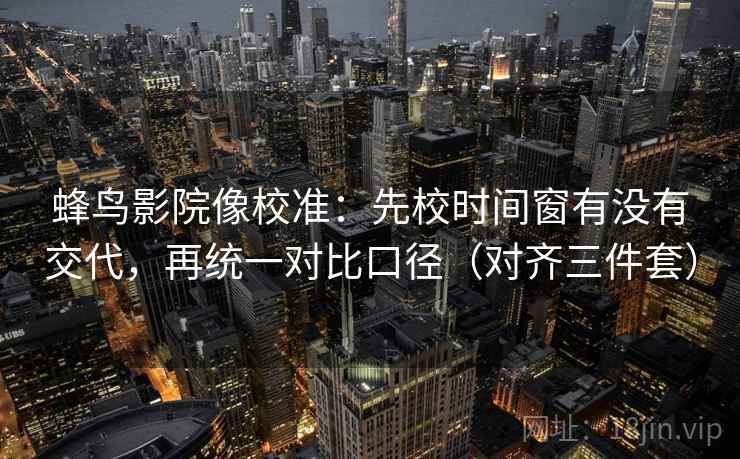 蜂鸟影院像校准：先校时间窗有没有交代，再统一对比口径（对齐三件套）