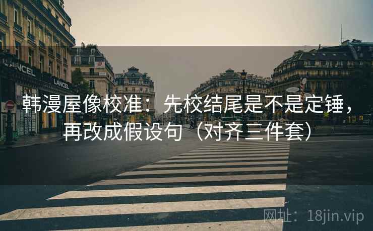 韩漫屋像校准:先校结尾是不是定锤,再改成假设句(对齐三件套) 韩漫屋像校准:先校结尾是不是定锤,再改成假设句(对齐三件套)