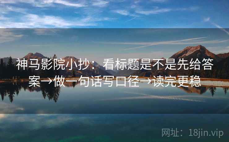 神马影院小抄：看标题是不是先给答案→做一句话写口径→读完更稳