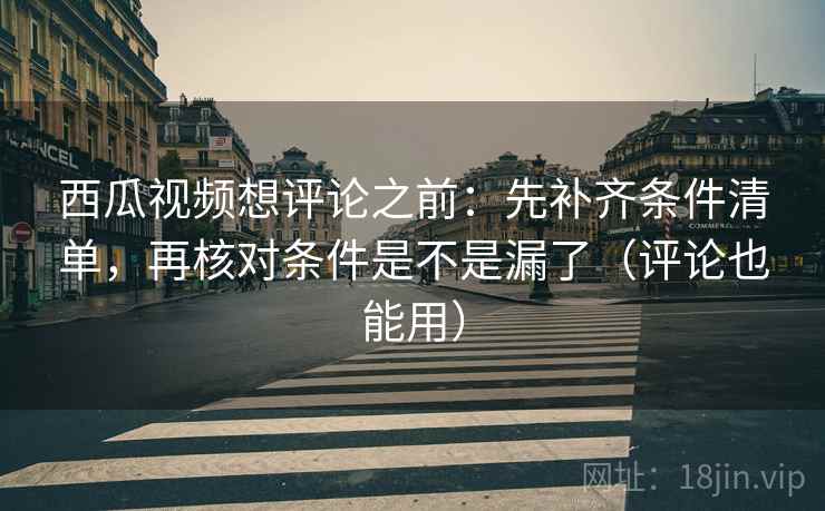 西瓜视频想评论之前:先补齐条件清单,再核对条件是不是漏了(评论也能用) 西瓜视频想评论之前:先补齐条件清单,再核对条件是不是漏了(评论也能用)