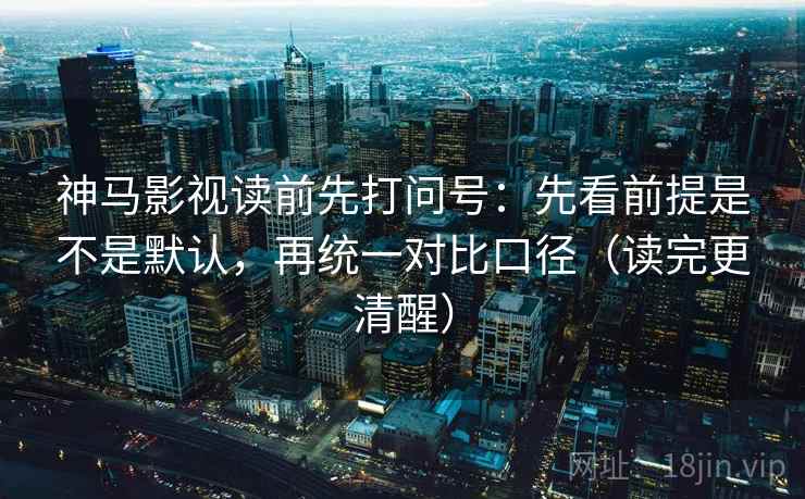 神马影视读前先打问号：先看前提是不是默认，再统一对比口径（读完更清醒）