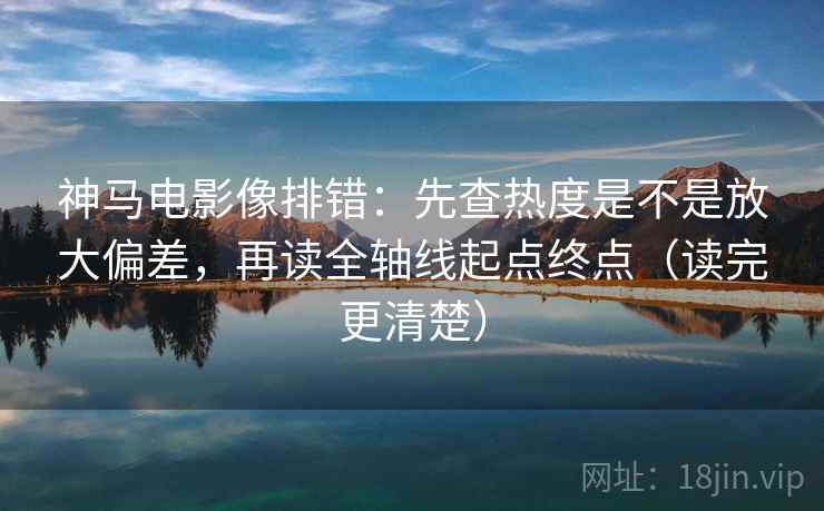 神马电影像排错：先查热度是不是放大偏差，再读全轴线起点终点（读完更清楚）