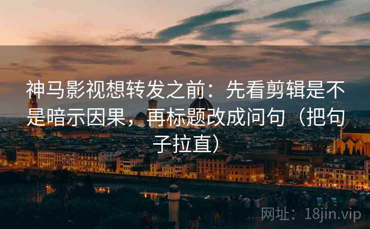 神马影视想转发之前:先看剪辑是不是暗示因果,再标题改成问句(把句子拉直) 神马影视想转发之前:先看剪辑是不是暗示因果,再标题改成问句(把句子拉直)