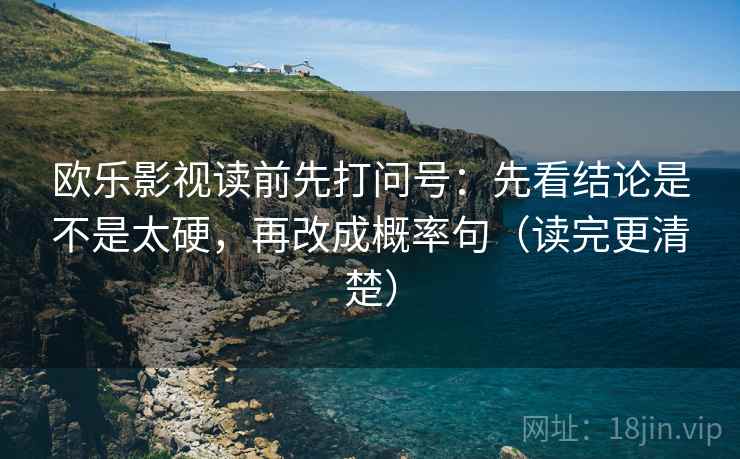 欧乐影视读前先打问号:先看结论是不是太硬,再改成概率句(读完更清楚) 欧乐影视读前先打问号:先看结论是不是太硬,再改成概率句(读完更清楚)
