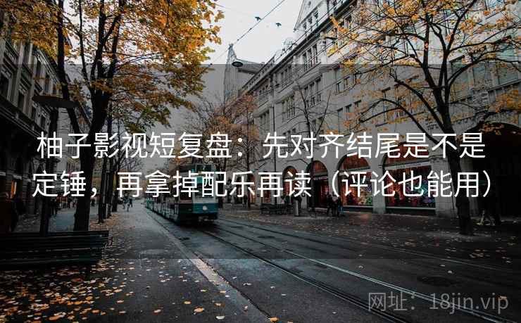 柚子影视短复盘：先对齐结尾是不是定锤，再拿掉配乐再读（评论也能用）