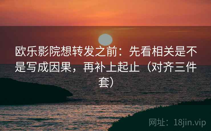 欧乐影院想转发之前:先看相关是不是写成因果,再补上起止(对齐三件套) 欧乐影院想转发之前:先看相关是不是写成因果,再补上起止(对齐三件套)