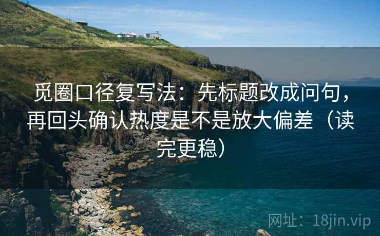 觅圈口径复写法:先标题改成问句,再回头确认热度是不是放大偏差(读完更稳) 觅圈口径复写法:先标题改成问句,再回头确认热度是不是放大偏差(读完更稳)