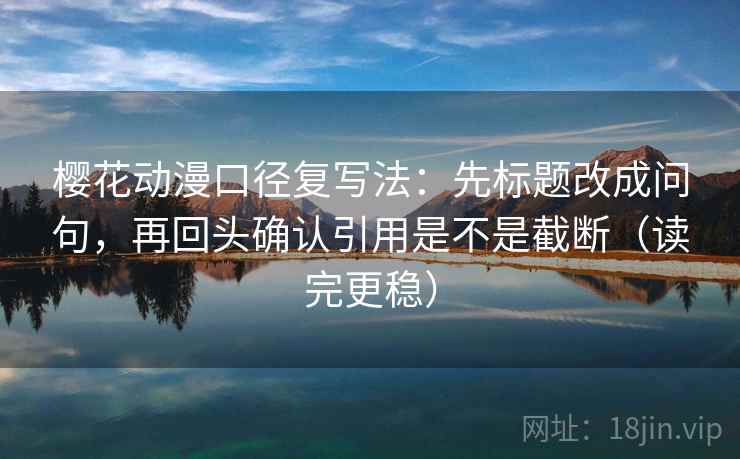 樱花动漫口径复写法：先标题改成问句，再回头确认引用是不是截断（读完更稳）