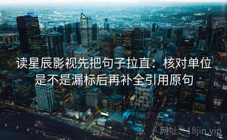 读星辰影视先把句子拉直:核对单位是不是漏标后再补全引用原句 读星辰影视先把句子拉直:核对单位是不是漏标后再补全引用原句