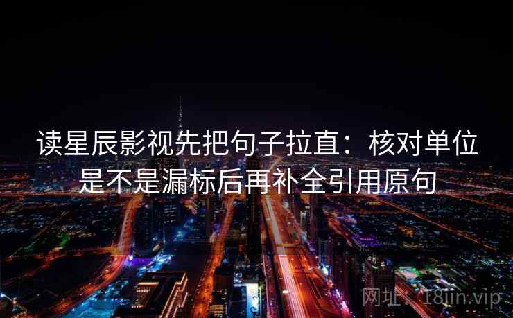 读星辰影视先把句子拉直：核对单位是不是漏标后再补全引用原句