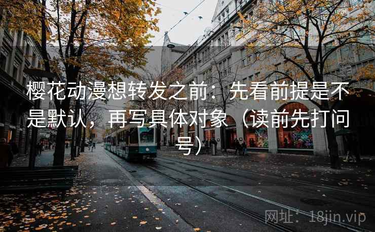 樱花动漫想转发之前:先看前提是不是默认,再写具体对象(读前先打问号)