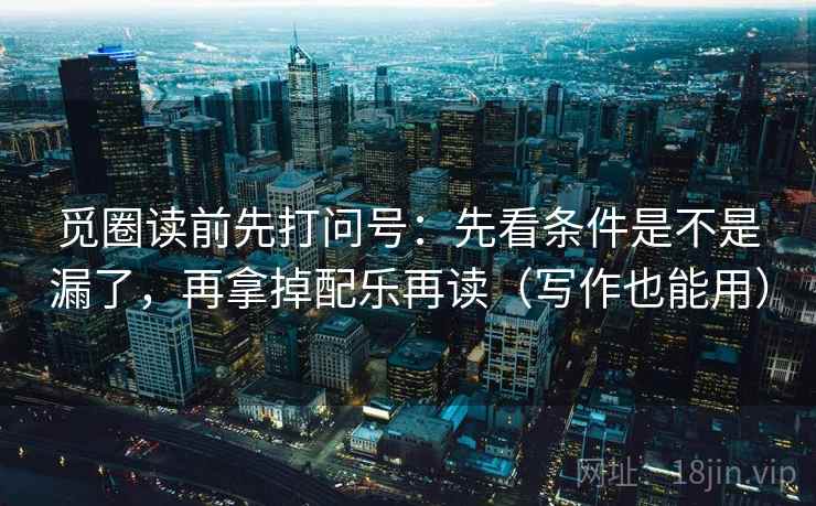 觅圈读前先打问号：先看条件是不是漏了，再拿掉配乐再读（写作也能用）