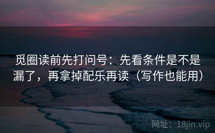 觅圈读前先打问号:先看条件是不是漏了,再拿掉配乐再读(写作也能用) 觅圈读前先打问号:先看条件是不是漏了,再拿掉配乐再读(写作也能用)