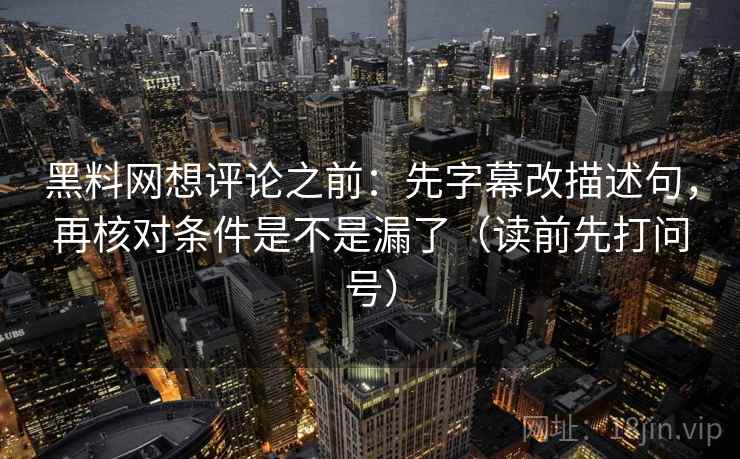 黑料网想评论之前:先字幕改描述句,再核对条件是不是漏了(读前先打问号) 黑料网想评论之前:先字幕改描述句,再核对条件是不是漏了(读前先打问号)