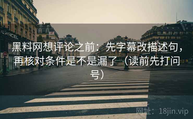 黑料网想评论之前：先字幕改描述句，再核对条件是不是漏了（读前先打问号）