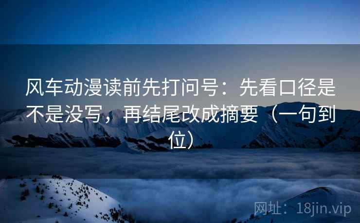 风车动漫读前先打问号：先看口径是不是没写，再结尾改成摘要（一句到位）