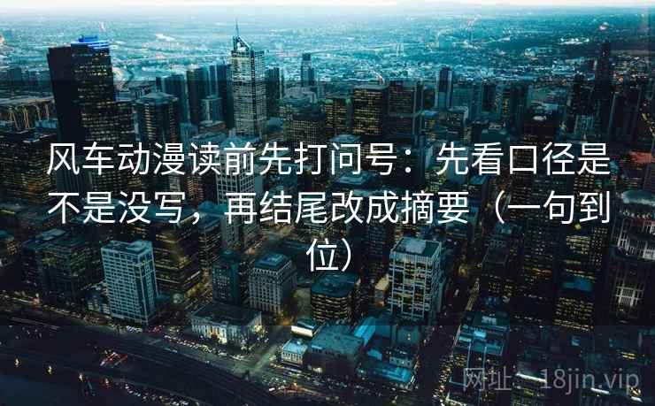 风车动漫读前先打问号:先看口径是不是没写,再结尾改成摘要(一句到位) 风车动漫读前先打问号:先看口径是不是没写,再结尾改成摘要(一句到位)