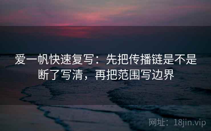 爱一帆快速复写:先把传播链是不是断了写清,再把范围写边界 爱一帆快速复写:先把传播链是不是断了写清,再把范围写边界