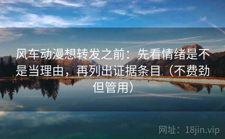 风车动漫想转发之前：先看情绪是不是当理由，再列出证据条目（不费劲但管用）