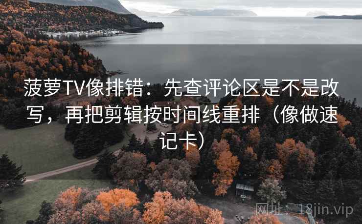 菠萝TV像排错：先查评论区是不是改写，再把剪辑按时间线重排（像做速记卡）