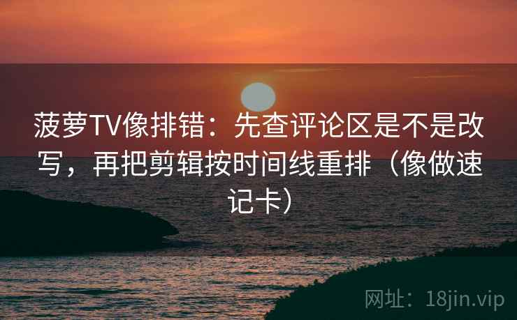 菠萝TV像排错：先查评论区是不是改写，再把剪辑按时间线重排（像做速记卡）