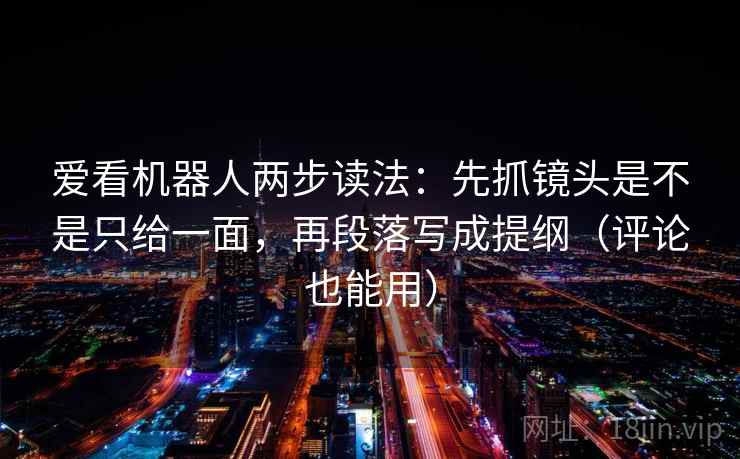爱看机器人两步读法：先抓镜头是不是只给一面，再段落写成提纲（评论也能用）