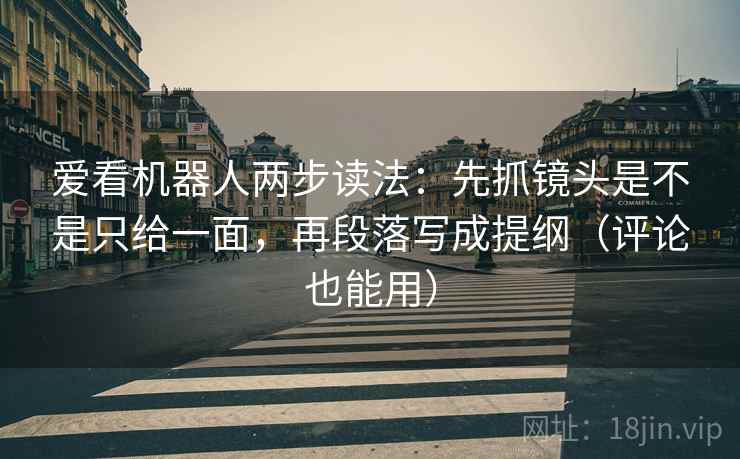爱看机器人两步读法:先抓镜头是不是只给一面,再段落写成提纲(评论也能用) 爱看机器人两步读法:先抓镜头是不是只给一面,再段落写成提纲(评论也能用)