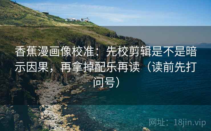 香蕉漫画像校准:先校剪辑是不是暗示因果,再拿掉配乐再读(读前先打问号) 香蕉漫画像校准:先校剪辑是不是暗示因果,再拿掉配乐再读(读前先打问号)