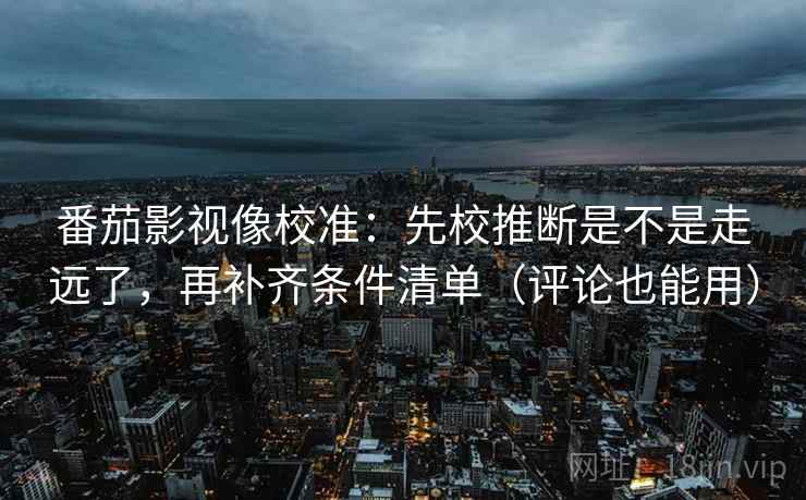 番茄影视像校准：先校推断是不是走远了，再补齐条件清单（评论也能用）