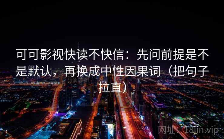 可可影视快读不快信:先问前提是不是默认,再换成中性因果词(把句子拉直) 可可影视快读不快信:先问前提是不是默认,再换成中性因果词(把句子拉直)