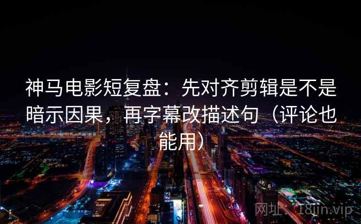 神马电影短复盘:先对齐剪辑是不是暗示因果,再字幕改描述句(评论也能用) 神马电影短复盘:先对齐剪辑是不是暗示因果,再字幕改描述句(评论也能用)