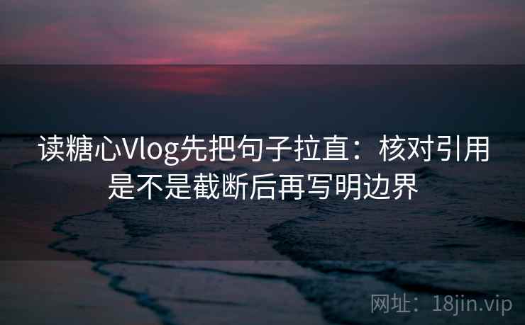读糖心Vlog先把句子拉直:核对引用是不是截断后再写明边界 读糖心Vlog先把句子拉直:核对引用是不是截断后再写明边界